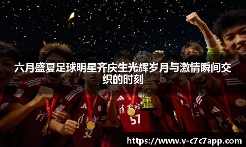 六月盛夏足球明星齐庆生光辉岁月与激情瞬间交织的时刻